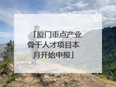 厦门重点产业骨干人才项目本月开始申报
