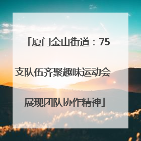 厦门金山街道：75支队伍齐聚趣味运动会 展现团队协作精神
