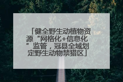 健全野生动植物资源“网格化+信息化”监管，冠县全域划定野生动物禁猎区