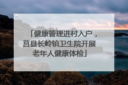 健康管理进村入户，莒县长岭镇卫生院开展老年人健康体检