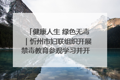 健康人生 绿色无毒｜忻州市妇联组织开展禁毒教育参观学习并开展主题党日活动