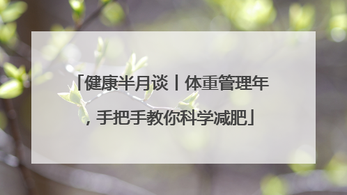 健康半月谈丨体重管理年，手把手教你科学减肥