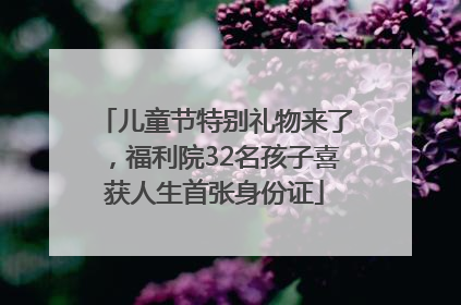 儿童节特别礼物来了，福利院32名孩子喜获人生首张身份证
