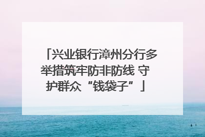 兴业银行漳州分行多举措筑牢防非防线 守护群众“钱袋子”