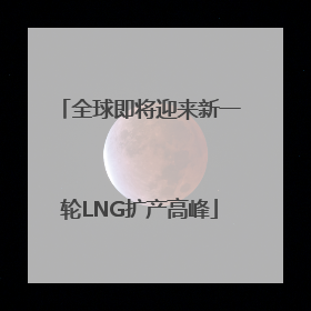 全球即将迎来新一轮LNG扩产高峰