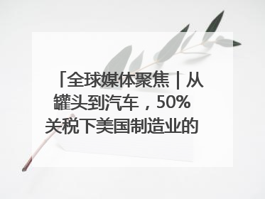 全球媒体聚焦｜从罐头到汽车，50%关税下美国制造业的“生死劫”