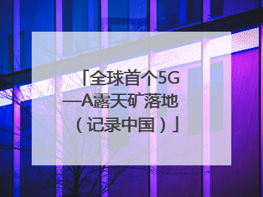 全球首个5G—A露天矿落地（记录中国）