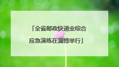 全省邮政快递业综合应急演练在淄博举行