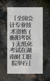 全国会计专业技术资格（衡阳考区）无纸化考试在湖南财工职院举行