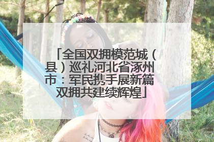全国双拥模范城（县）巡礼河北省涿州市：军民携手展新篇 双拥共建续辉煌