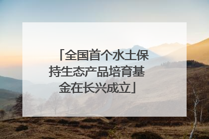 全国首个水土保持生态产品培育基金在长兴成立