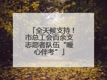 全天候支持！市总工会百余支志愿者队伍“暖心伴考”