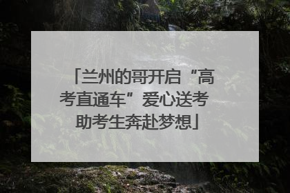 兰州的哥开启“高考直通车”爱心送考 助考生奔赴梦想