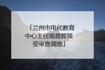 兰州市电化教育中心主任南星辉接受审查调查