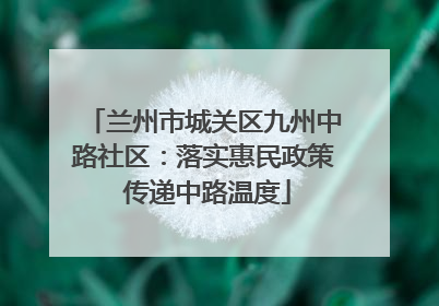 兰州市城关区九州中路社区：落实惠民政策 传递中路温度