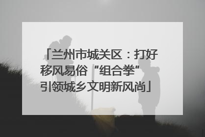 兰州市城关区：打好移风易俗“组合拳” 引领城乡文明新风尚