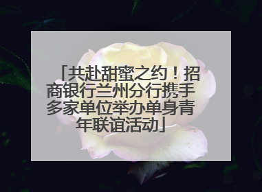 共赴甜蜜之约！招商银行兰州分行携手多家单位举办单身青年联谊活动