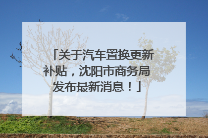 关于汽车置换更新补贴，沈阳市商务局发布最新消息！