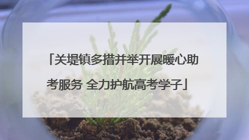 关堤镇多措并举开展暖心助考服务 全力护航高考学子