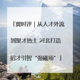 冀时评｜从人才外流到聚才热土 河北打造招才引智“强磁场”