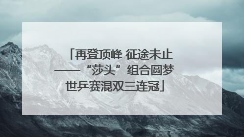 再登顶峰 征途未止——“莎头”组合圆梦世乒赛混双三连冠