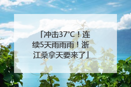 冲击37℃！连续5天雨雨雨！浙江桑拿天要来了