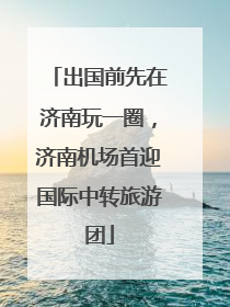 出国前先在济南玩一圈，济南机场首迎国际中转旅游团