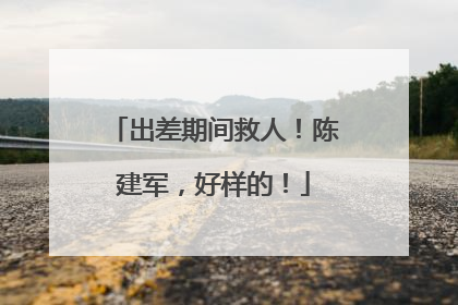 出差期间救人！陈建军，好样的！