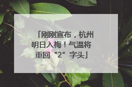 刚刚宣布，杭州明日入梅！气温将重回“2”字头