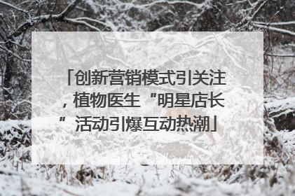 创新营销模式引关注，植物医生“明星店长”活动引爆互动热潮