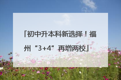 初中升本科新选择！福州“3+4”再增两校