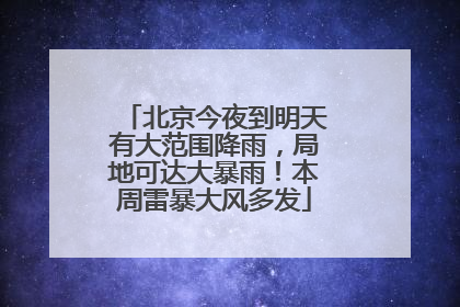 北京今夜到明天有大范围降雨，局地可达大暴雨！本周雷暴大风多发