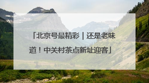北京号最精彩｜还是老味道！中关村茶点新址迎客