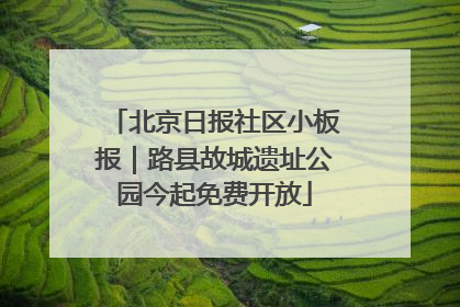 北京日报社区小板报｜路县故城遗址公园今起免费开放