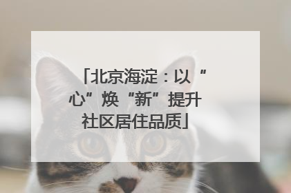 北京海淀：以“心”焕“新”提升社区居住品质