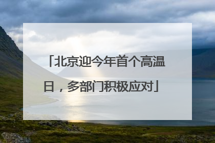 北京迎今年首个高温日，多部门积极应对
