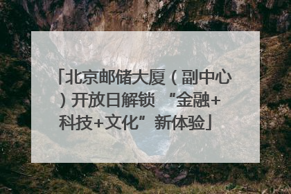 北京邮储大厦（副中心）开放日解锁 “金融+科技+文化”新体验