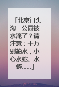 北京门头沟一公园被水淹了？请注意：千万别趟水，小心水蛇、水蛭……