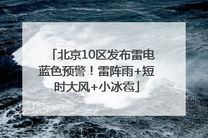 北京10区发布雷电蓝色预警！雷阵雨+短时大风+小冰雹