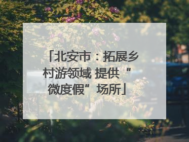 北安市：拓展乡村游领域 提供“微度假”场所