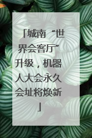 城南“世界会客厅”升级，机器人大会永久会址将焕新