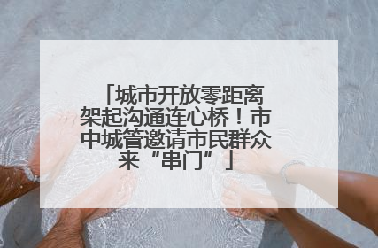 城市开放零距离 架起沟通连心桥！市中城管邀请市民群众来“串门”