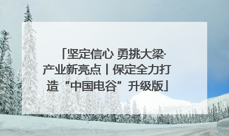 坚定信心 勇挑大梁·产业新亮点丨保定全力打造“中国电谷”升级版