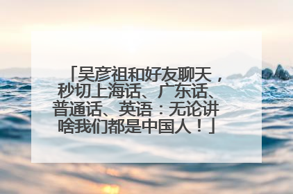 吴彦祖和好友聊天，秒切上海话、广东话、普通话、英语：无论讲啥我们都是中国人！