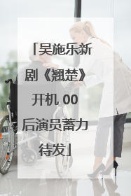 吴施乐新剧《翘楚》开机 00后演员蓄力待发