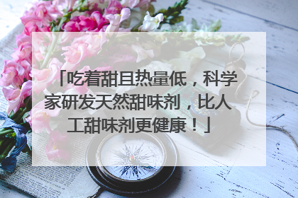 吃着甜且热量低，科学家研发天然甜味剂，比人工甜味剂更健康！