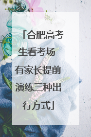 合肥高考生看考场 有家长提前演练三种出行方式