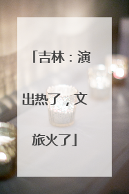 吉林：演出热了，文旅火了
