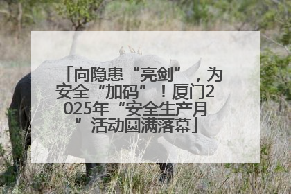 向隐患“亮剑”，为安全“加码”！厦门2025年“安全生产月”活动圆满落幕