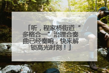 听，程家桥街道“多格合一”治理合奏曲已经奏响，快来解锁高光时刻！